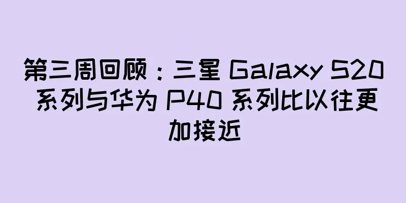 第三周回顾：三星 Galaxy S20 系列与华为 P40 系列比以往更加接近