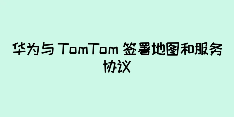 华为与 TomTom 签署地图和服务协议