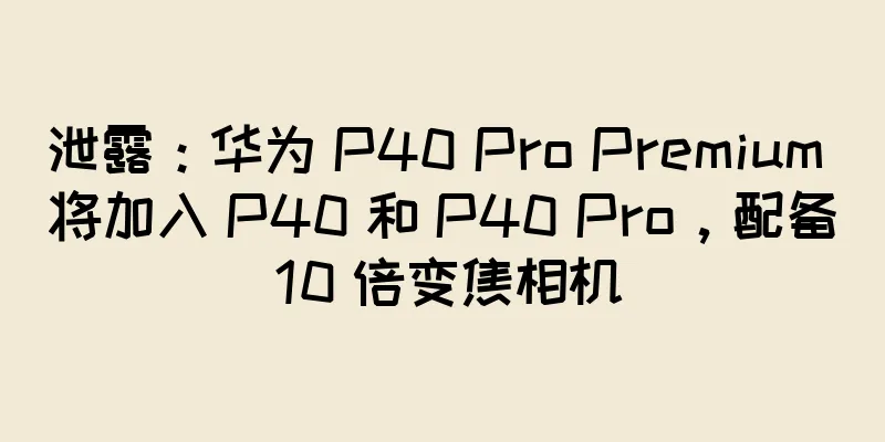 泄露：华为 P40 Pro Premium 将加入 P40 和 P40 Pro，配备 10 倍变焦相机