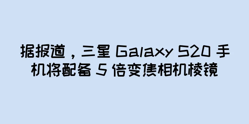 据报道，三星 Galaxy S20 手机将配备 5 倍变焦相机棱镜
