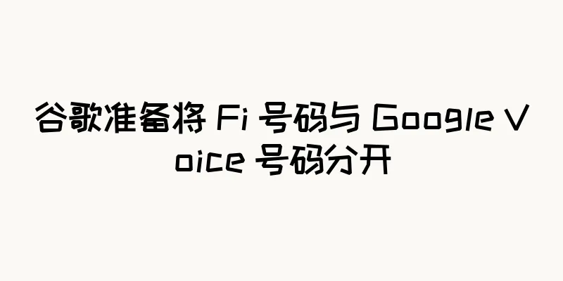 谷歌准备将 Fi 号码与 Google Voice 号码分开