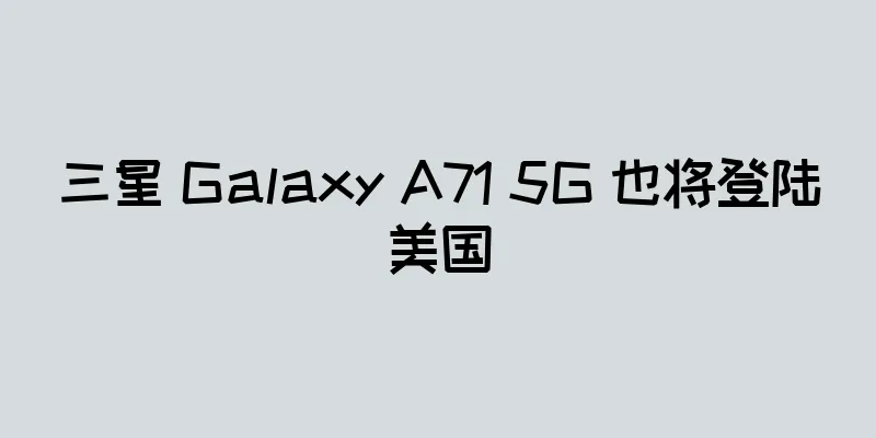 三星 Galaxy A71 5G 也将登陆美国