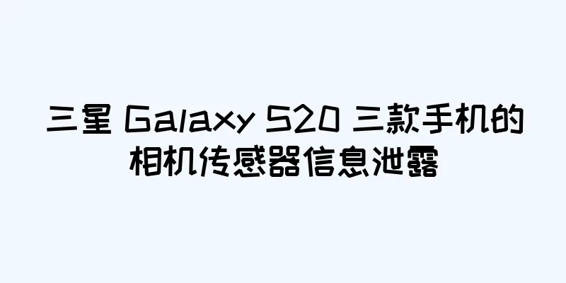 三星 Galaxy S20 三款手机的相机传感器信息泄露