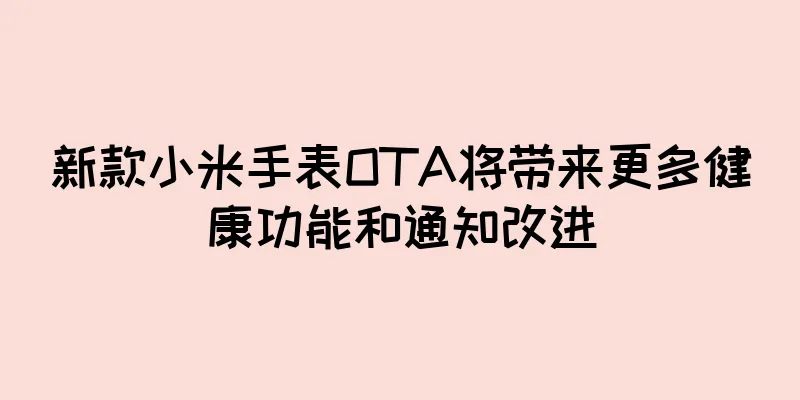 新款小米手表OTA将带来更多健康功能和通知改进