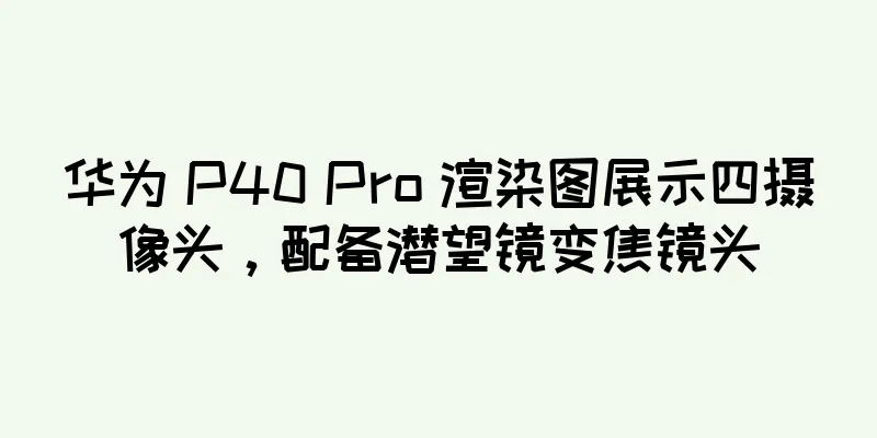 华为 P40 Pro 渲染图展示四摄像头，配备潜望镜变焦镜头