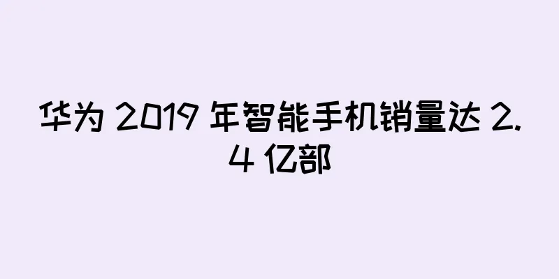 华为 2019 年智能手机销量达 2.4 亿部