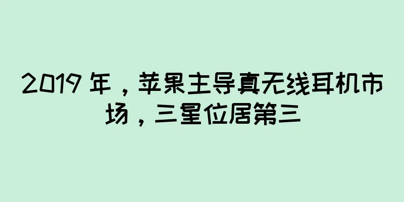 2019 年，苹果主导真无线耳机市场，三星位居第三