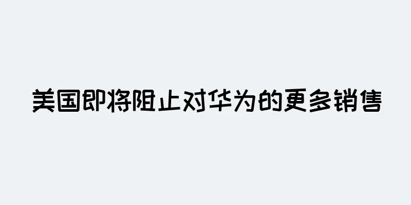 美国即将阻止对华为的更多销售