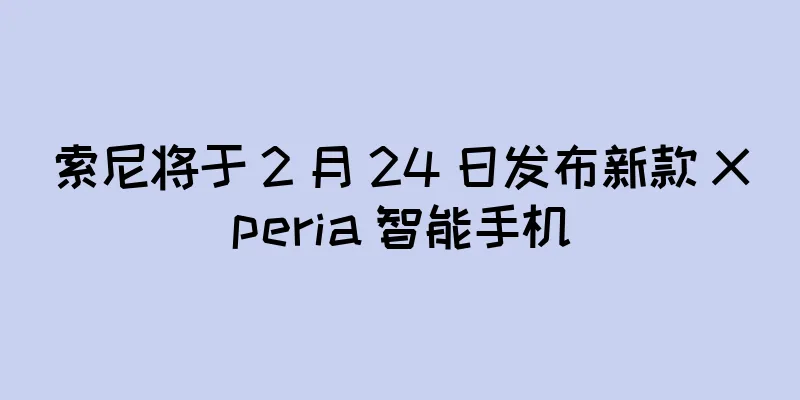 索尼将于 2 月 24 日发布新款 Xperia 智能手机