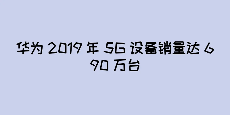 华为 2019 年 5G 设备销量达 690 万台
