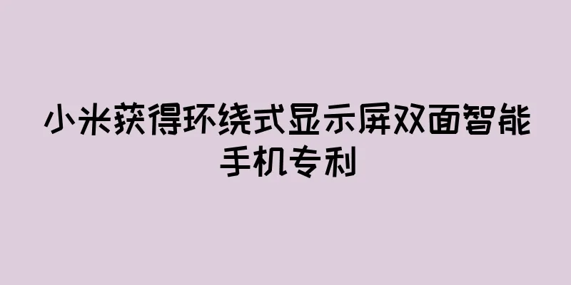 小米获得环绕式显示屏双面智能手机专利