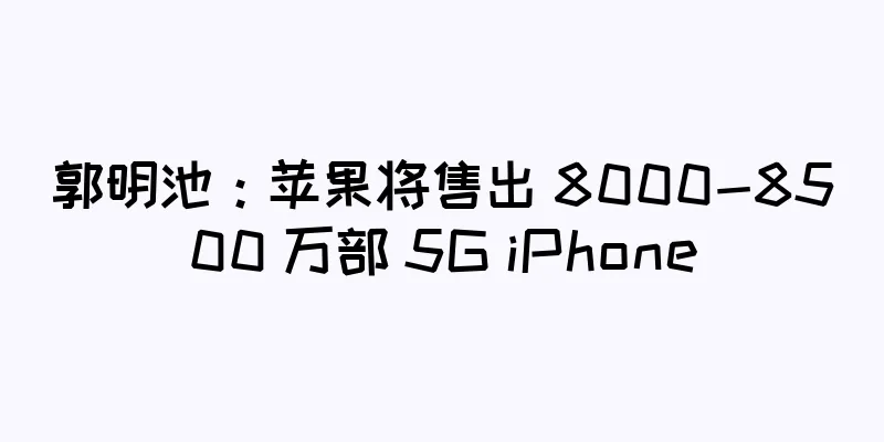 郭明池：苹果将售出 8000-8500 万部 5G iPhone