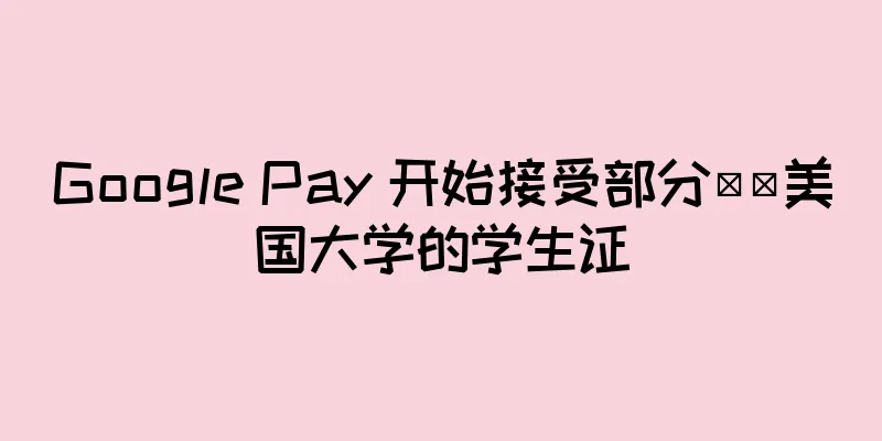 Google Pay 开始接受部分​​美国大学的学生证