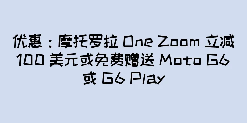 优惠：摩托罗拉 One Zoom 立减 100 美元或免费赠送 Moto G6 或 G6 Play