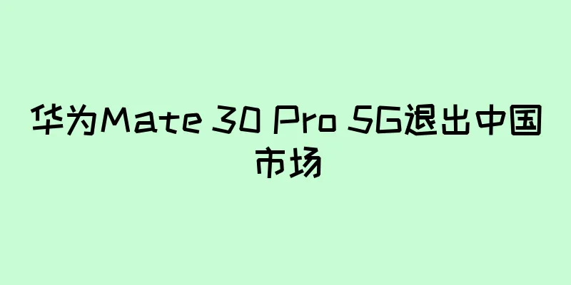华为Mate 30 Pro 5G退出中国市场