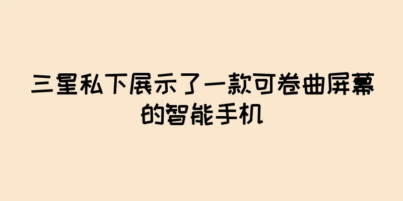 三星私下展示了一款可卷曲屏幕的智能手机