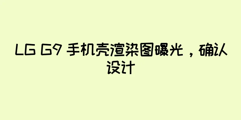 LG G9 手机壳渲染图曝光，确认设计