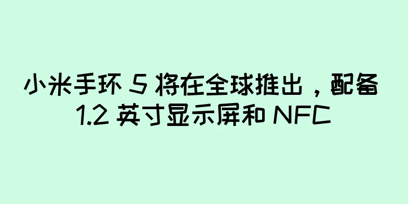 小米手环 5 将在全球推出，配备 1.2 英寸显示屏和 NFC