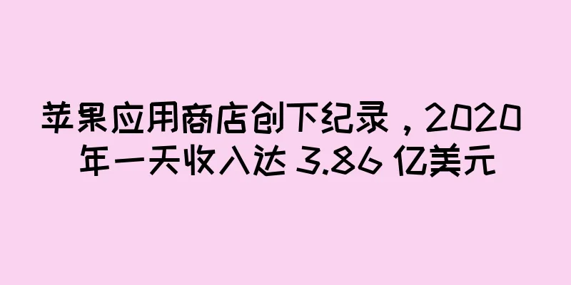 苹果应用商店创下纪录，2020 年一天收入达 3.86 亿美元