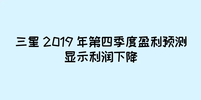 三星 2019 年第四季度盈利预测显示利润下降