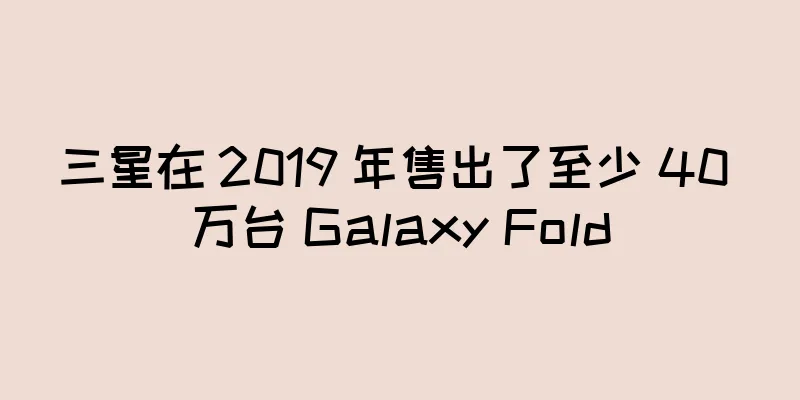 三星在 2019 年售出了至少 40 万台 Galaxy Fold