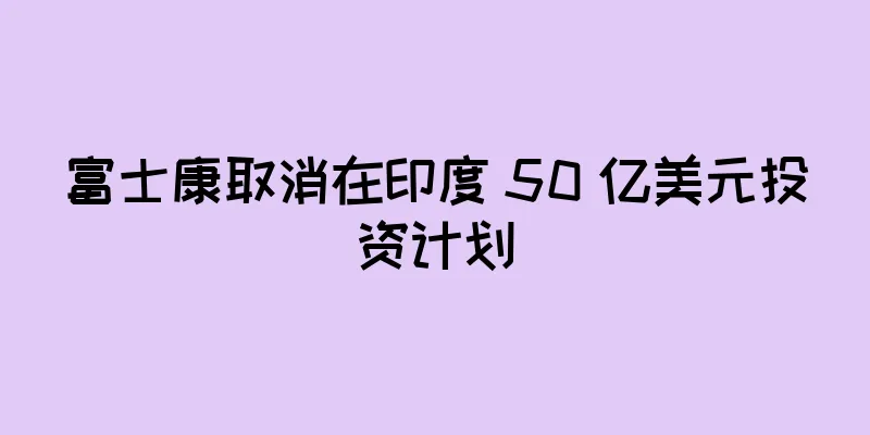 富士康取消在印度 50 亿美元投资计划