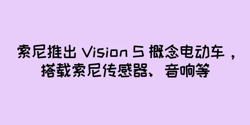 索尼推出 Vision S 概念电动车，搭载索尼传感器、音响等