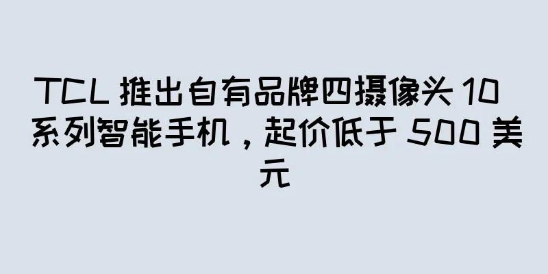 TCL 推出自有品牌四摄像头 10 系列智能手机，起价低于 500 美元