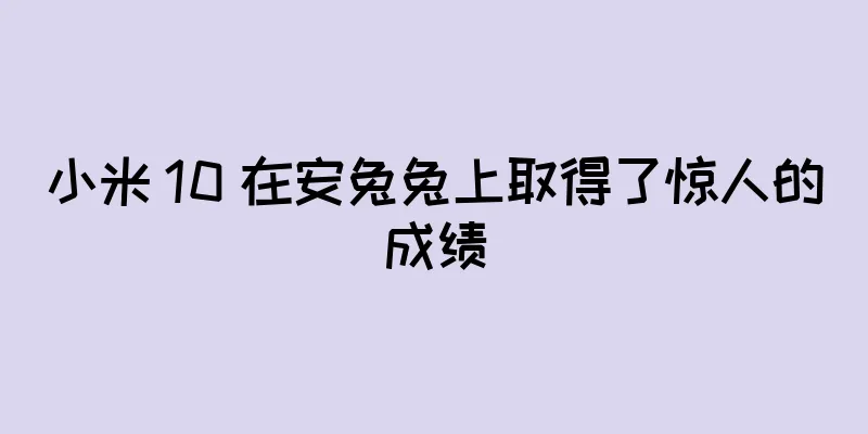 小米 10 在安兔兔上取得了惊人的成绩