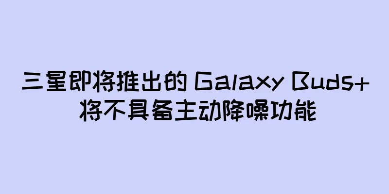 三星即将推出的 Galaxy Buds+ 将不具备主动降噪功能