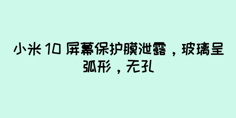 小米 10 屏幕保护膜泄露，玻璃呈弧形，无孔