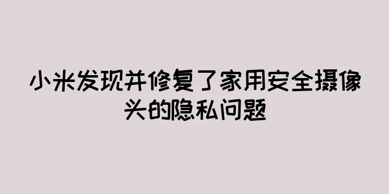 小米发现并修复了家用安全摄像头的隐私问题