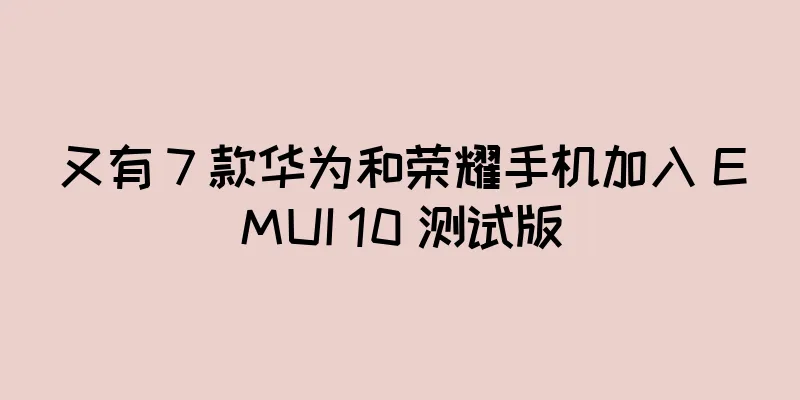 又有 7 款华为和荣耀手机加入 EMUI 10 测试版