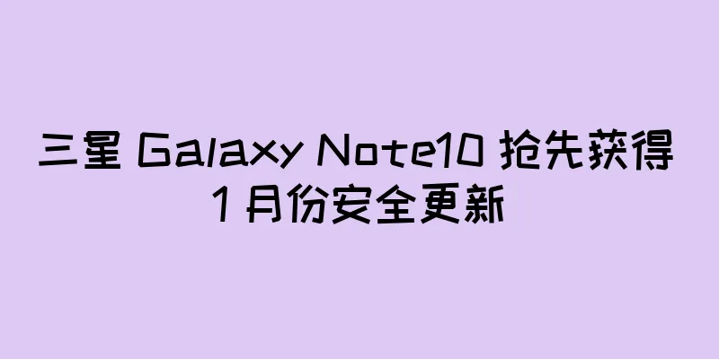 三星 Galaxy Note10 抢先获得 1 月份安全更新