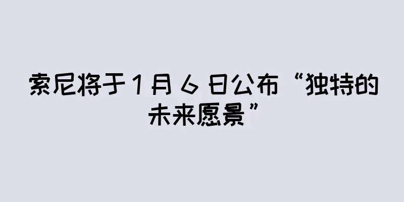 索尼将于 1 月 6 日公布“独特的未来愿景”