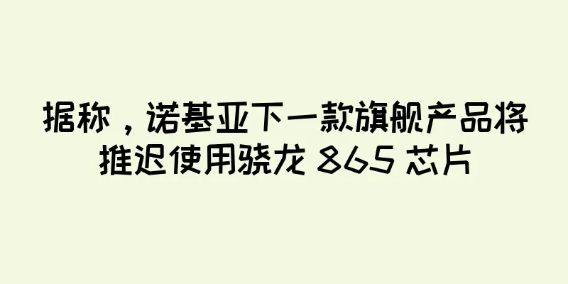 据称，诺基亚下一款旗舰产品将推迟使用骁龙 865 芯片