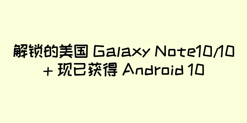 解锁的美国 Galaxy Note10/10+ 现已获得 Android 10