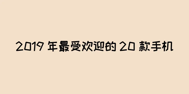 2019 年最受欢迎的 20 款手机