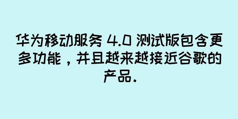 华为移动服务 4.0 测试版包含更多功能，并且越来越接近谷歌的产品。