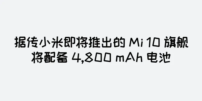 据传小米即将推出的 Mi 10 旗舰将配备 4,800 mAh 电池