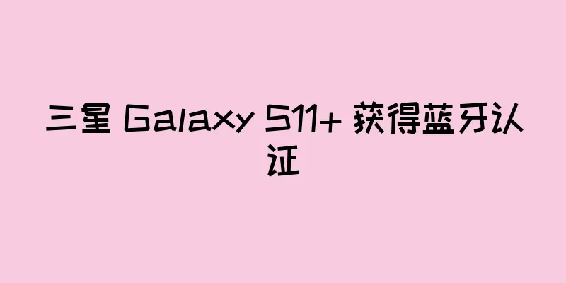 三星 Galaxy S11+ 获得蓝牙认证