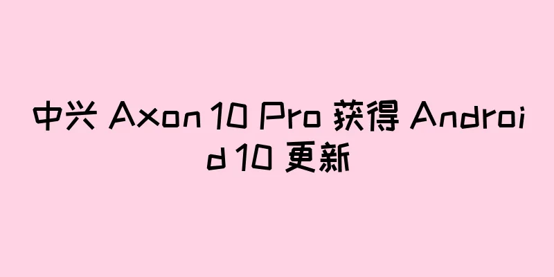 中兴 Axon 10 Pro 获得 Android 10 更新
