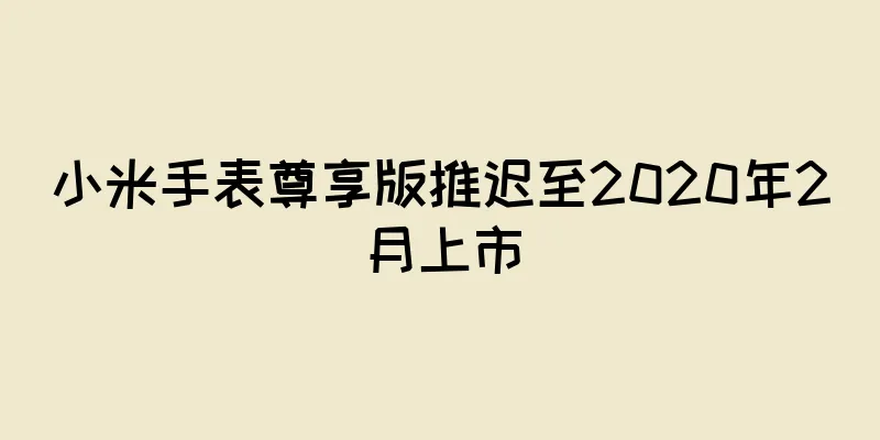 小米手表尊享版推迟至2020年2月上市