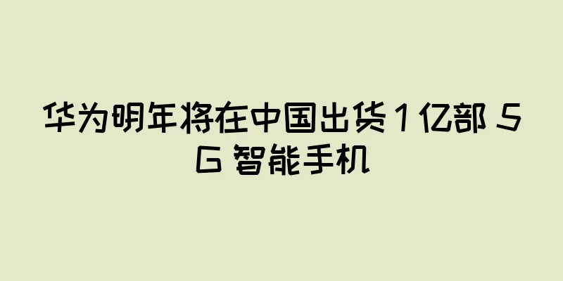 华为明年将在中国出货 1 亿部 5G 智能手机