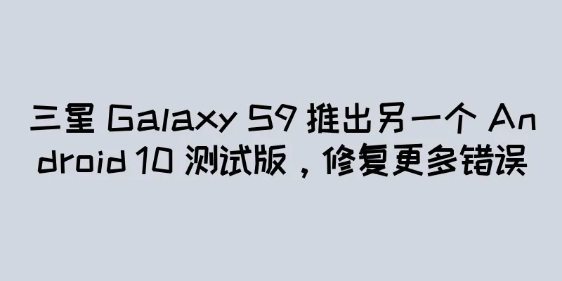 三星 Galaxy S9 推出另一个 Android 10 测试版，修复更多错误