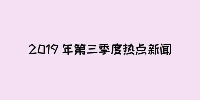 2019 年第三季度热点新闻