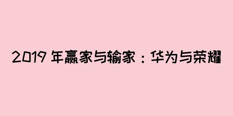 2019 年赢家与输家：华为与荣耀