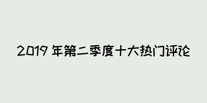 2019 年第二季度十大热门评论
