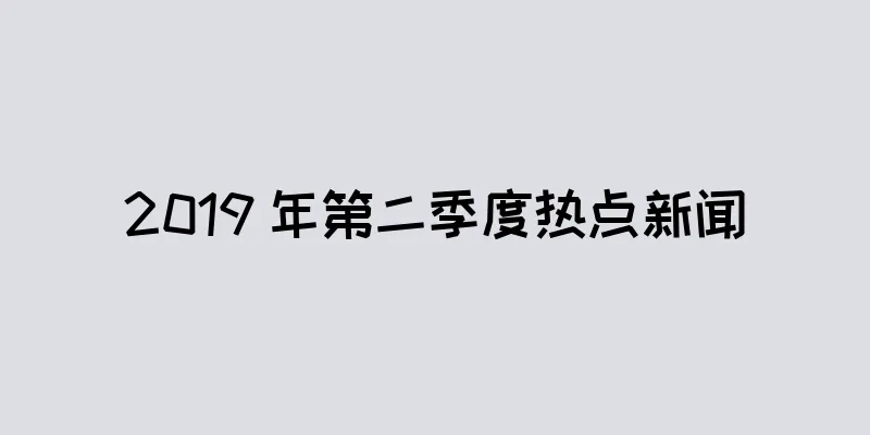 2019 年第二季度热点新闻
