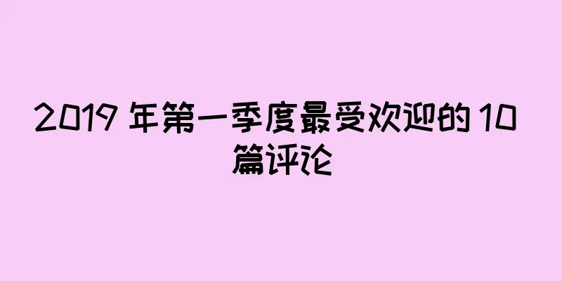 2019 年第一季度最受欢迎的 10 篇评论